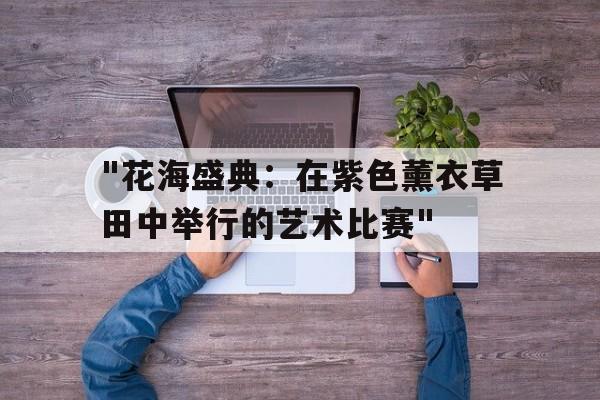 爱游戏综合娱乐-包含&quot;花海盛典：在紫色薰衣草田中举行的艺术比赛&quot;的词条